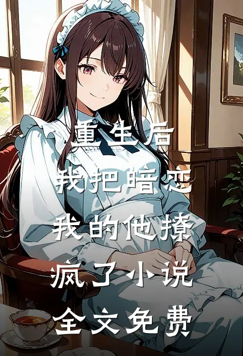 重生后，我把暗恋我的他撩疯了小说全文免费