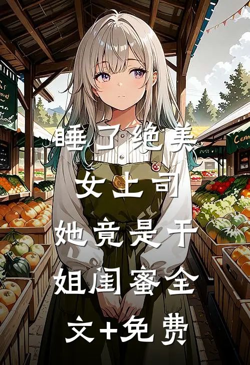 睡了绝美女上司，她竟是干姐闺蜜全文+免费