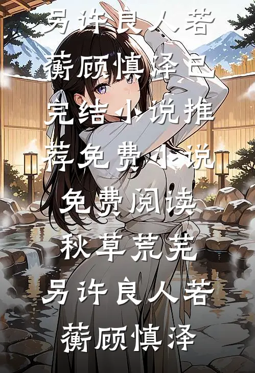 秋草荒芜，另许良人若蘅顾慎泽已完结小说推荐_免费小说免费阅读秋草荒芜，另许良人若蘅顾慎泽