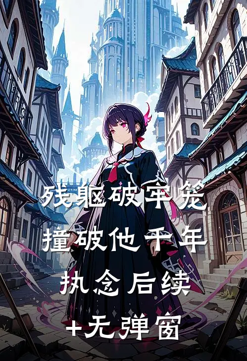 残躯破牢笼，撞破他千年执念后续+无弹窗