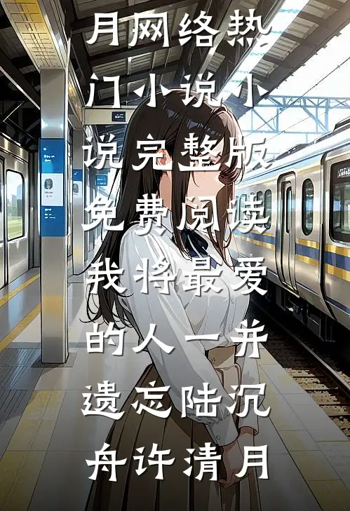 我将最爱的人一并遗忘(陆沉舟许清月)网络热门小说_小说完整版免费阅读我将最爱的人一并遗忘陆沉舟许清月