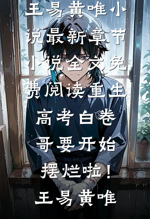 重生：高考白卷，哥要开始摆烂啦！王易黄唯小说最新章节_小说全文免费阅读重生：高考白卷，哥要开始摆烂啦！(王易黄唯)