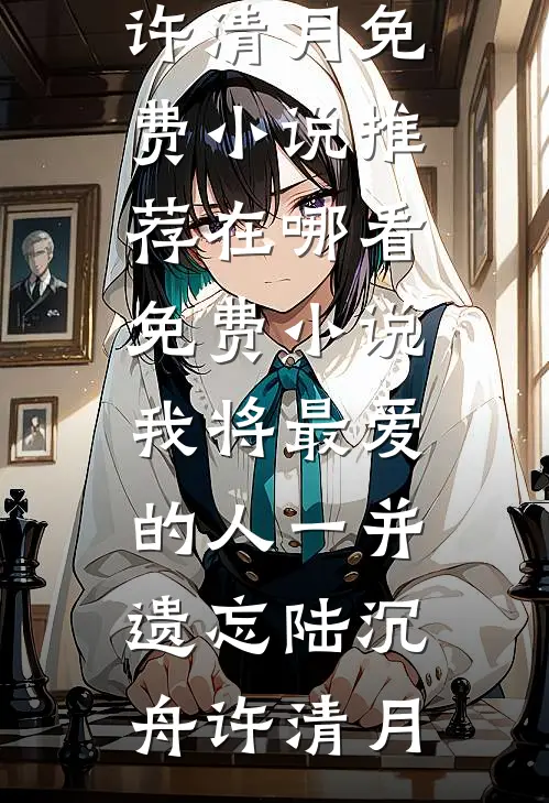 我将最爱的人一并遗忘陆沉舟许清月免费小说推荐_在哪看免费小说我将最爱的人一并遗忘陆沉舟许清月