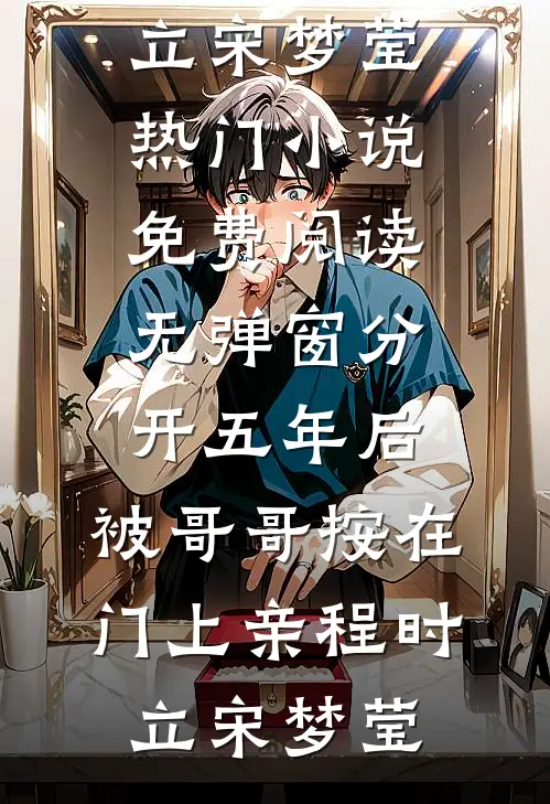 分开五年后，被哥哥按在门上亲(程时立宋梦莹)热门小说_免费阅读无弹窗分开五年后，被哥哥按在门上亲(程时立宋梦莹)