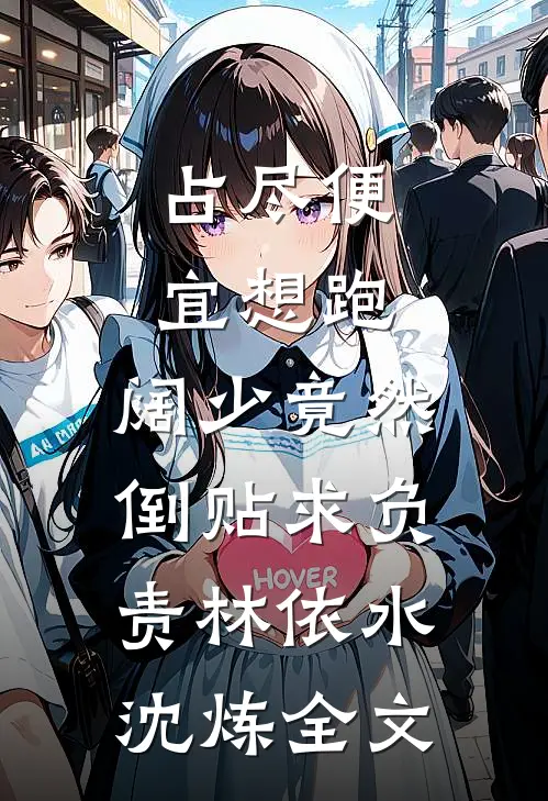 占尽便宜想跑，阔少竟然倒贴求负责林依水沈炼全文