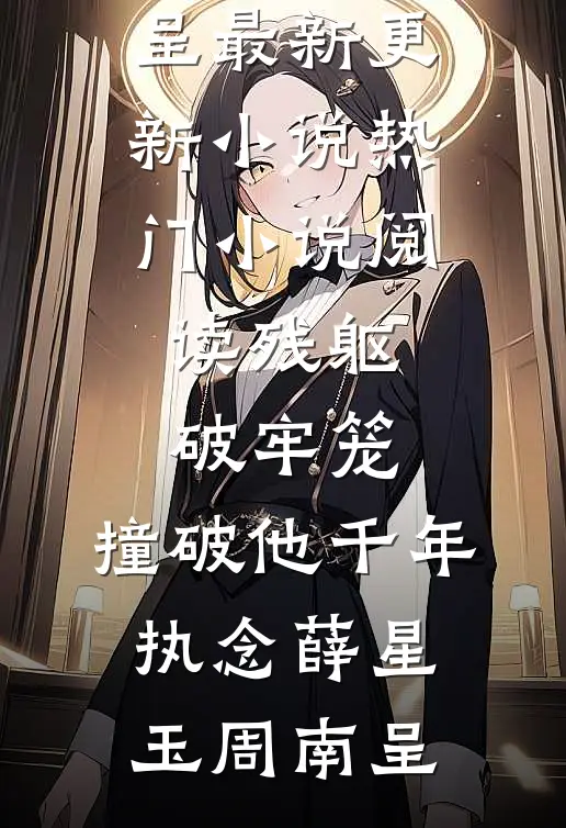 残躯破牢笼，撞破他千年执念薛星玉周南呈最新更新小说_热门小说阅读残躯破牢笼，撞破他千年执念(薛星玉周南呈)