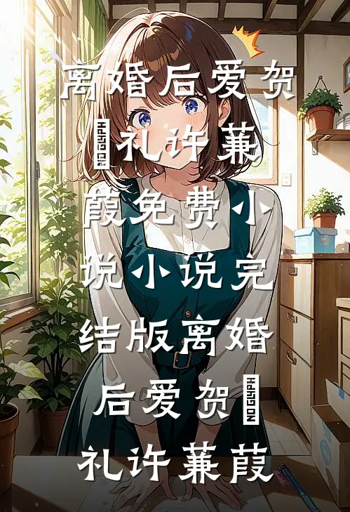 离婚后爱(贺彧礼许蒹葭)免费小说_小说完结版离婚后爱(贺彧礼许蒹葭)