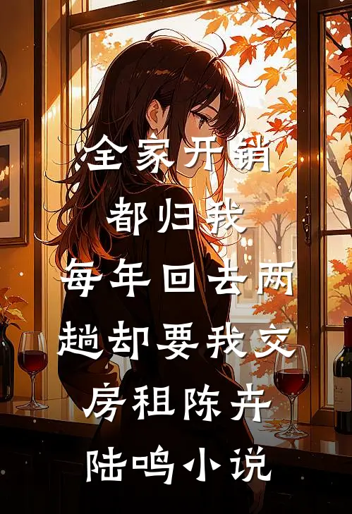 全家开销都归我，每年回去两趟却要我交房租陈卉陆鸣小说
