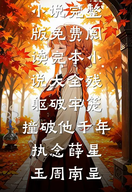 残躯破牢笼，撞破他千年执念薛星玉周南呈小说完整版免费阅读_完本小说大全残躯破牢笼，撞破他千年执念薛星玉周南呈