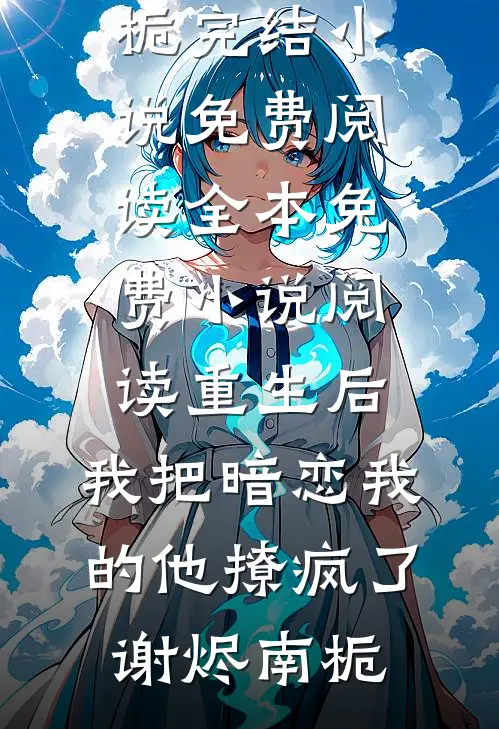 重生后，我把暗恋我的他撩疯了谢烬南栀完结小说免费阅读_全本免费小说阅读重生后，我把暗恋我的他撩疯了(谢烬南栀)