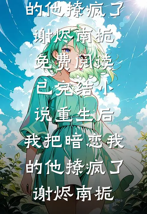 重生后，我把暗恋我的他撩疯了谢烬南栀免费阅读_已完结小说重生后，我把暗恋我的他撩疯了谢烬南栀