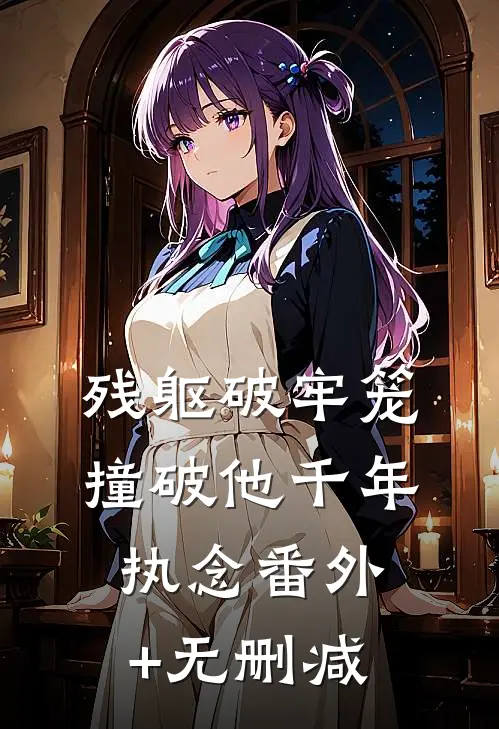 残躯破牢笼，撞破他千年执念番外+无删减