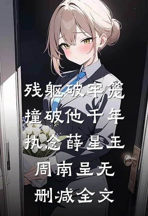 残躯破牢笼，撞破他千年执念薛星玉周南呈无删减全文