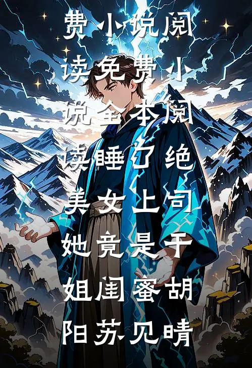 睡了绝美女上司，她竟是干姐闺蜜(胡阳苏见晴)全本免费小说阅读_免费小说全本阅读睡了绝美女上司，她竟是干姐闺蜜胡阳苏见晴