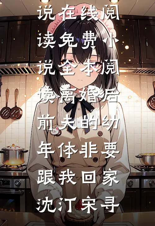 离婚后前夫的幼年体非要跟我回家沈汀宋寻免费小说在线阅读_免费小说全本阅读离婚后前夫的幼年体非要跟我回家(沈汀宋寻)