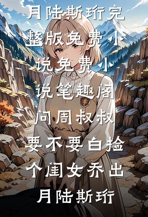 问周叔叔：要不要白捡个闺女(乔出月陆斯珩)完整版免费小说_免费小说笔趣阁问周叔叔：要不要白捡个闺女(乔出月陆斯珩)