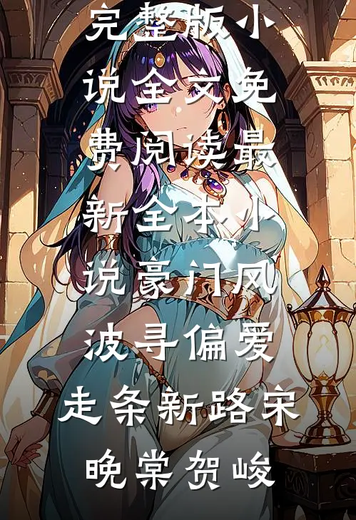 豪门风波寻偏爱，走条新路宋晚棠贺峻完整版小说全文免费阅读_最新全本小说豪门风波寻偏爱，走条新路宋晚棠贺峻