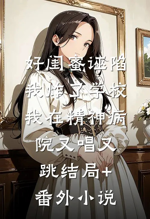 好闺蜜诬陷我炸了学校，我在精神病院又唱又跳结局+番外小说