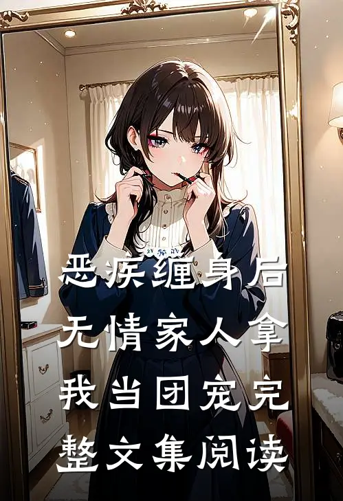 恶疾缠身后，无情家人拿我当团宠完整文集阅读