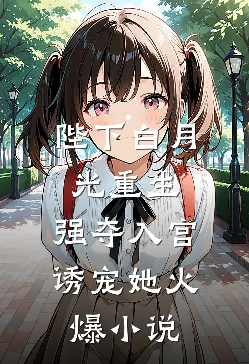 陛下白月光重生,强夺入宫诱宠她火爆免费阅读