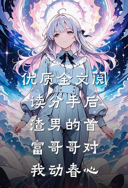 优质全文阅读分手后，渣男的首富哥哥对我动春心