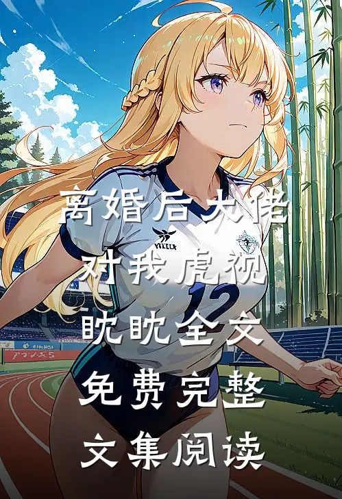 离婚后大佬对我虎视眈眈全文免费完整文集阅读