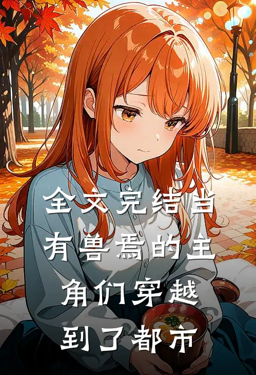 全文完结当有兽焉的主角们穿越到了都市