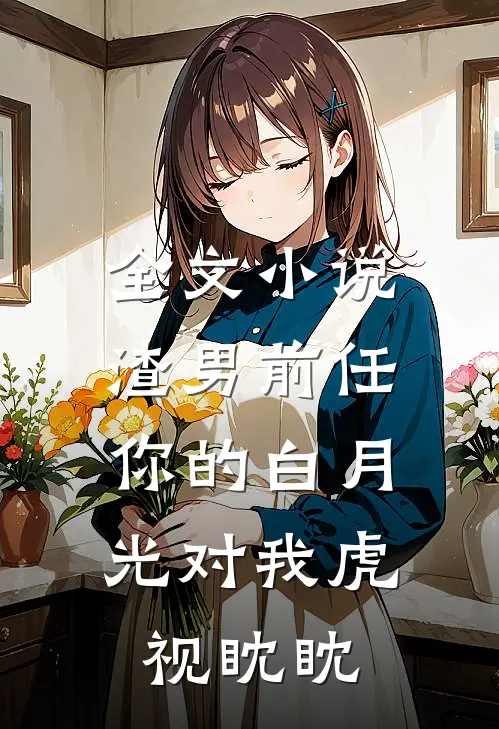 全文渣男前任,你的白月光对我虎视眈眈免费阅读