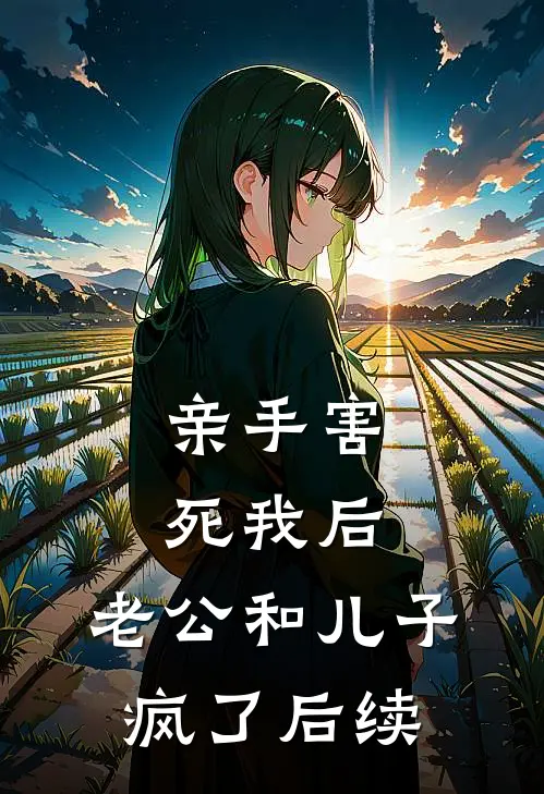 亲手害死我后，老公和儿子疯了后续