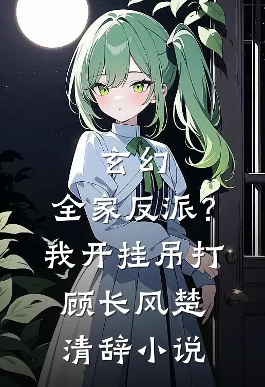 玄幻全家反派?我开挂吊打顾长风楚清辞免费阅读