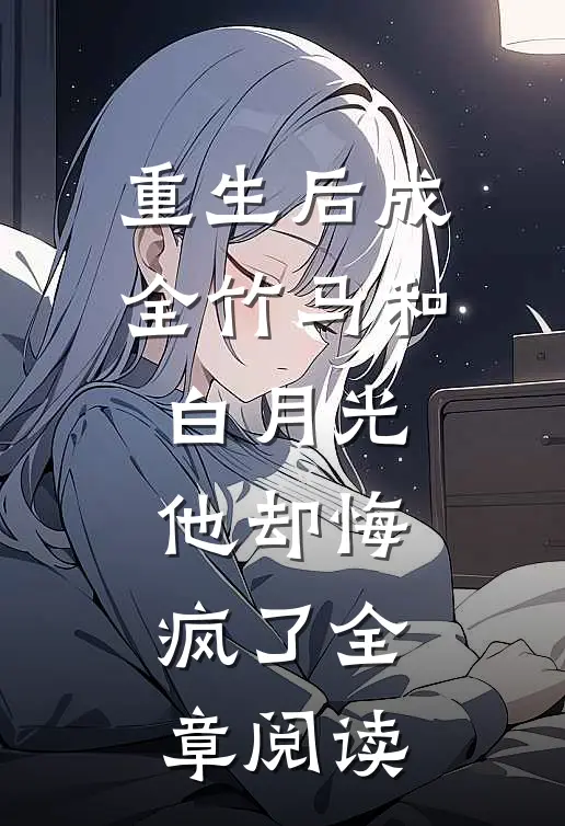 重生后成全竹马和白月光,他却悔疯了全章阅读免费