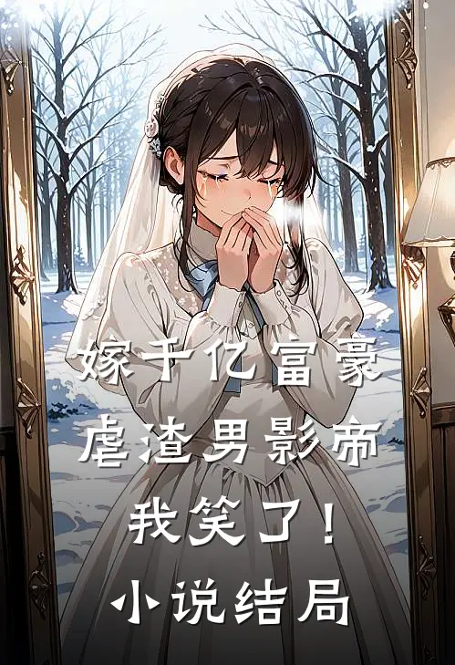 嫁千亿富豪虐渣男影帝,我笑了!结局是啥