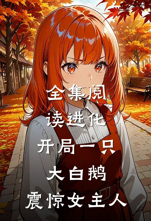 全集阅读进化开局一只大白鹅,震惊女主人公的