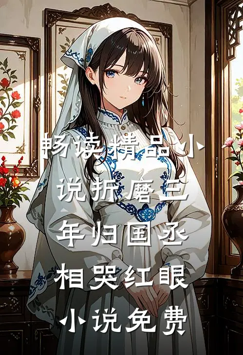 畅读精品小说折磨三年归国丞相哭红眼小说免费