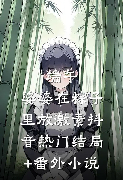 端午，婆婆在粽子里放激素抖音热门结局+番外小说