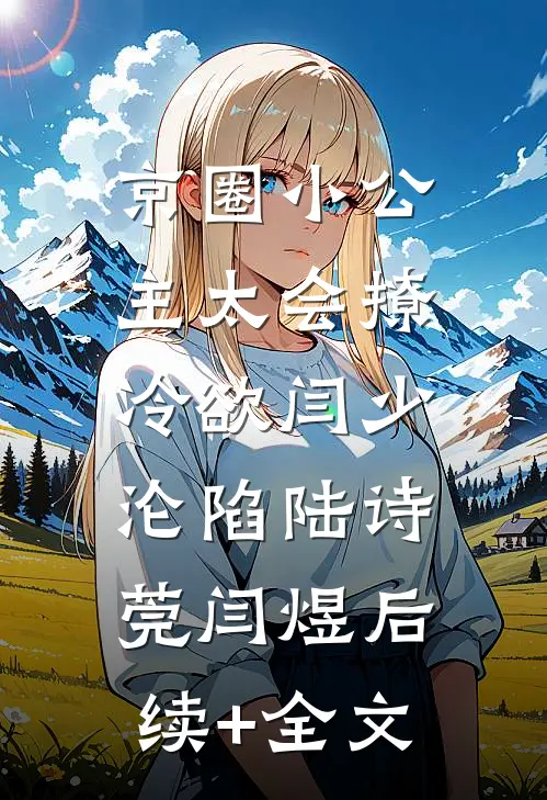 京圈小公主太会撩，冷欲闫少沦陷陆诗莞闫煜后续+全文