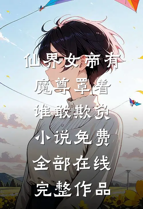 仙界女帝有魔尊罩着谁敢欺负小说免费全部在线完整作品