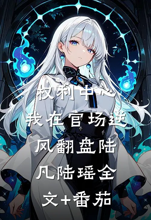 权利中心：我在官场逆风翻盘陆凡陆瑶全文+番茄