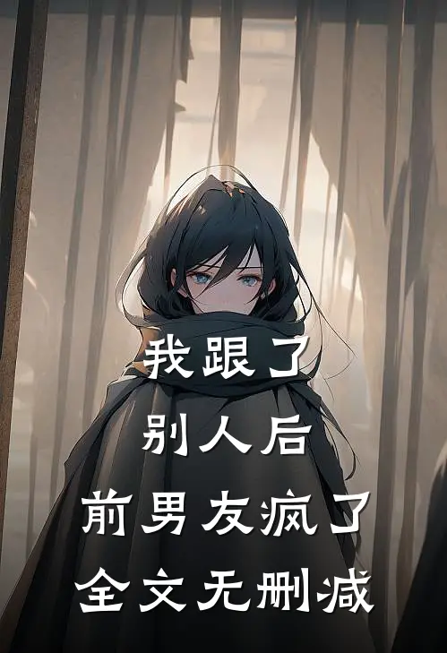 我跟了别人后,前男友疯了全文无删减在线阅读