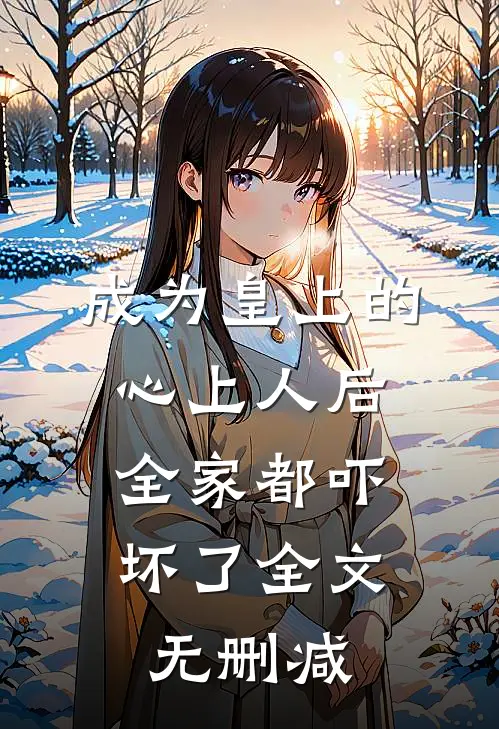 成为皇上的心上人后,全家都吓坏了全文无删减版