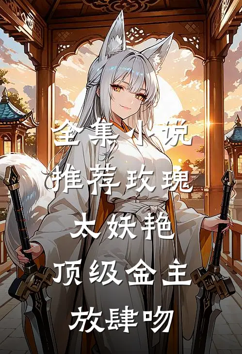 全集小说推荐玫瑰太妖艳，顶级金主放肆吻