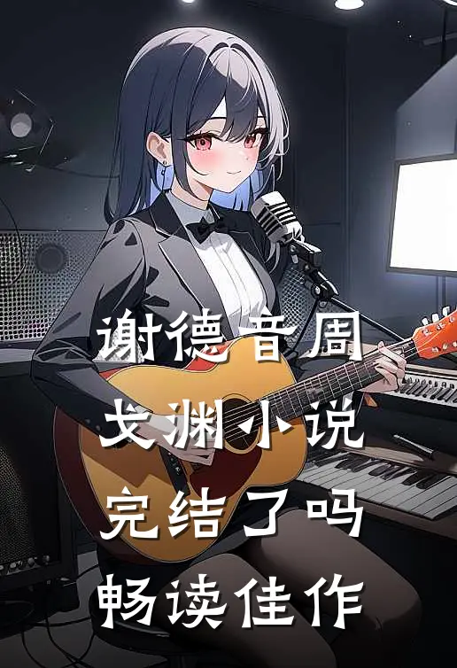 谢德音周戈渊小说完结了吗畅读佳作