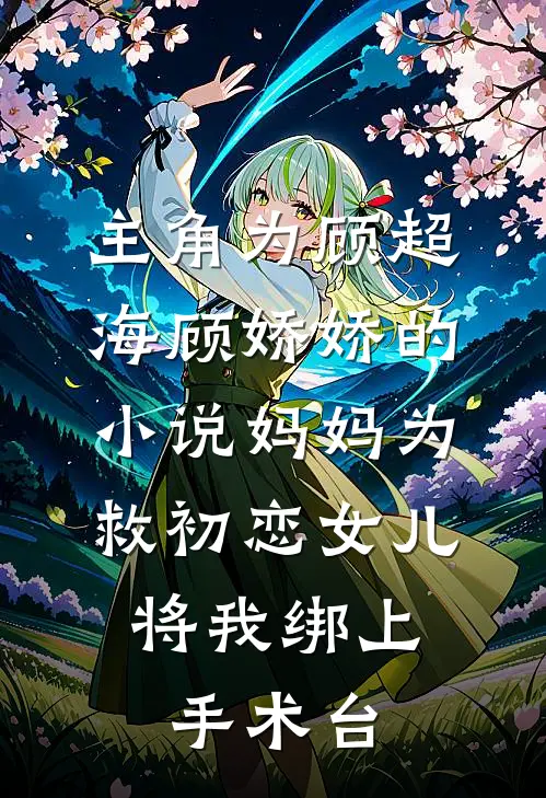 主角为顾超海顾娇娇的小说妈妈为救初恋女儿，将我绑上手术台