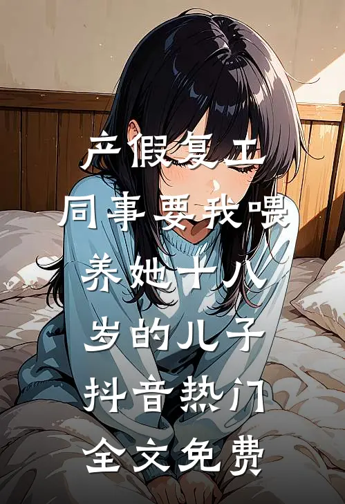 产假复工，同事要我喂养她十八岁的儿子抖音热门全文免费