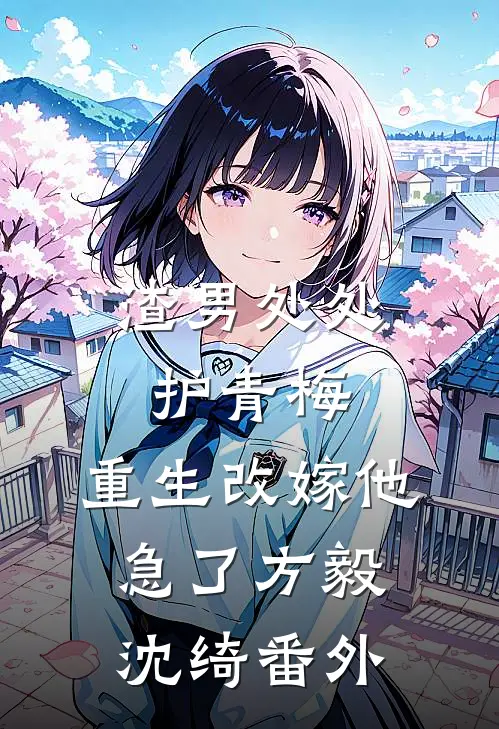 渣男处处护青梅，重生改嫁他急了方毅沈绮番外