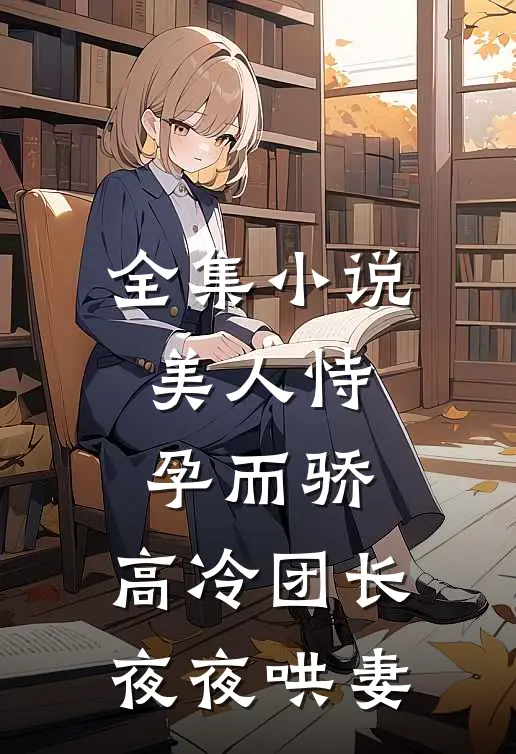 全集美人恃孕而骄,高冷团长夜夜哄妻全文阅读