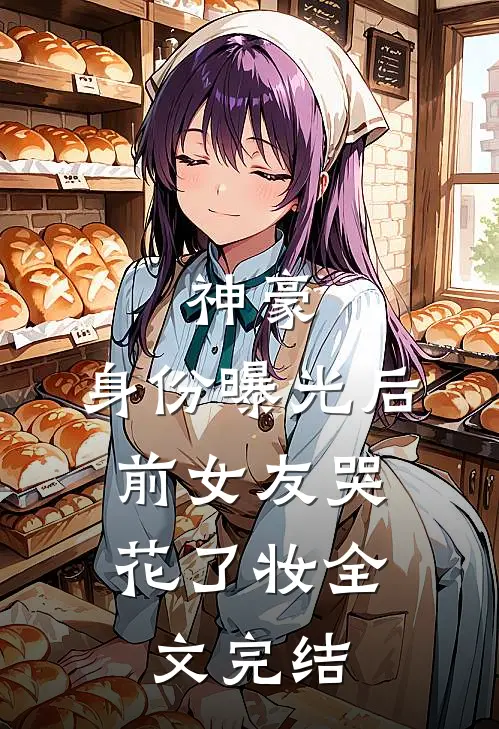 神豪：身份曝光后，前女友哭花了妆全文完结