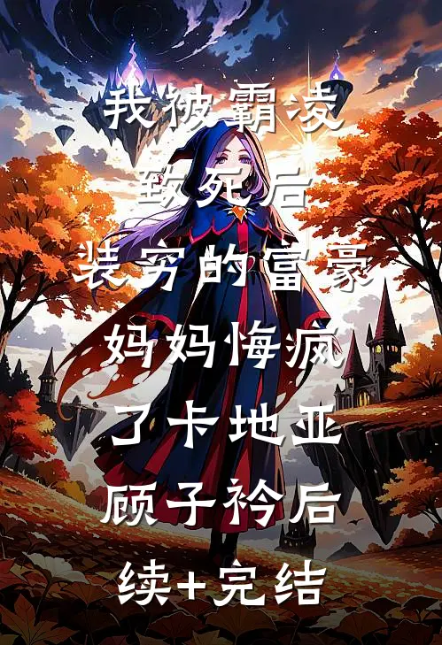 我被霸凌致死后，装穷的富豪妈妈悔疯了卡地亚顾子衿后续+完结