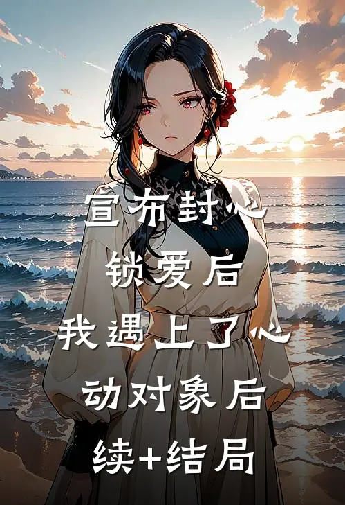 宣布封心锁爱后，我遇上了心动对象后续+结局