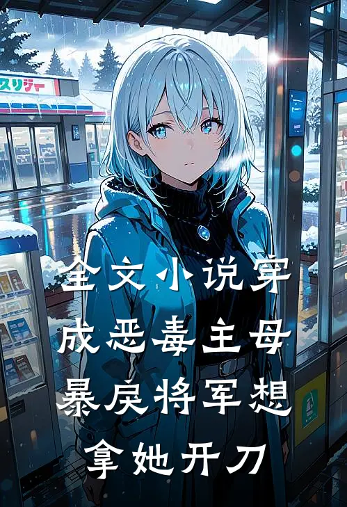 全文穿成恶毒主母,暴戾将军想拿她开刀杀我